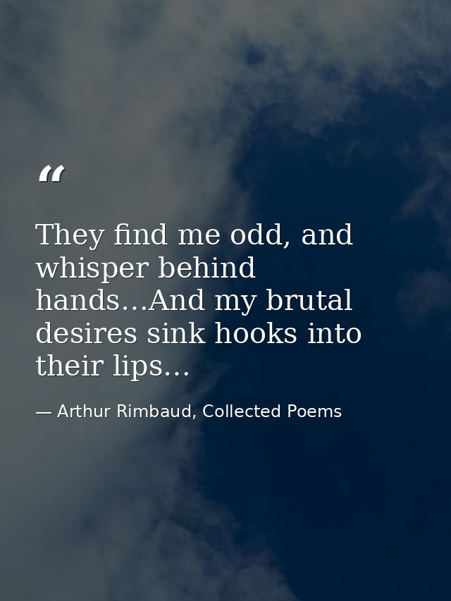 They find me odd, and whisper behind hands…And my brutal desires sink hooks into their lips… — Arthur Rimbaud, Collected Poems