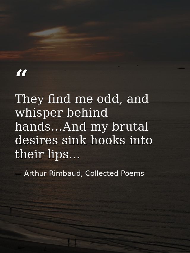 They find me odd, and whisper behind hands…And my brutal desires sink hooks into their lips… — Arthur Rimbaud, Collected Poems