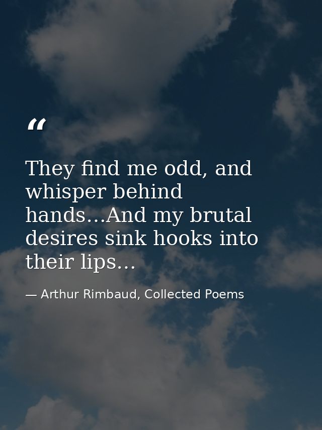 They find me odd, and whisper behind hands…And my brutal desires sink hooks into their lips… — Arthur Rimbaud, Collected Poems