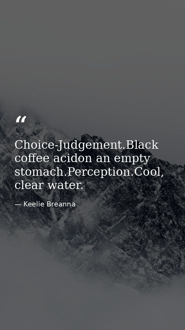 Choice-Judgement.Black coffee acidon an empty stomach.Perception.Cool, clear water. — Keelie Breanna