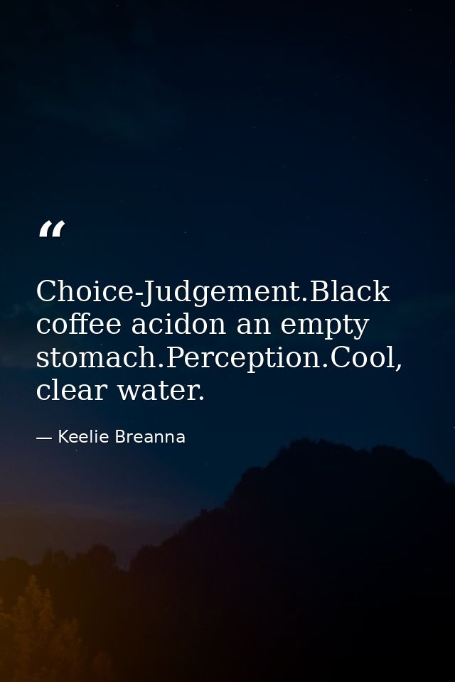 Choice-Judgement.Black coffee acidon an empty stomach.Perception.Cool, clear water. — Keelie Breanna