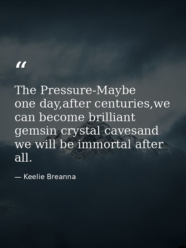The Pressure-Maybe one day,after centuries,we can become brilliant gemsin crystal cavesand we will be immortal after all — Keelie Breanna