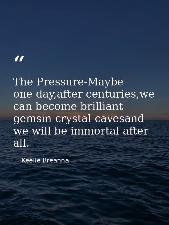 The Pressure-Maybe one day,after centuries,we can become brilliant gemsin crystal cavesand we will be immortal after all — Keelie Breanna