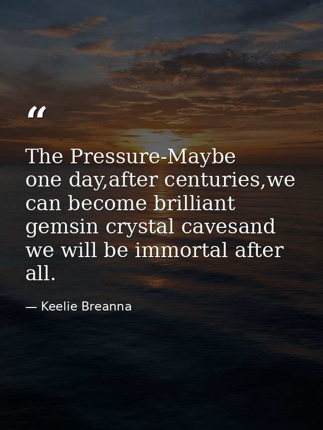 The Pressure-Maybe one day,after centuries,we can become brilliant gemsin crystal cavesand we will be immortal after all — Keelie Breanna