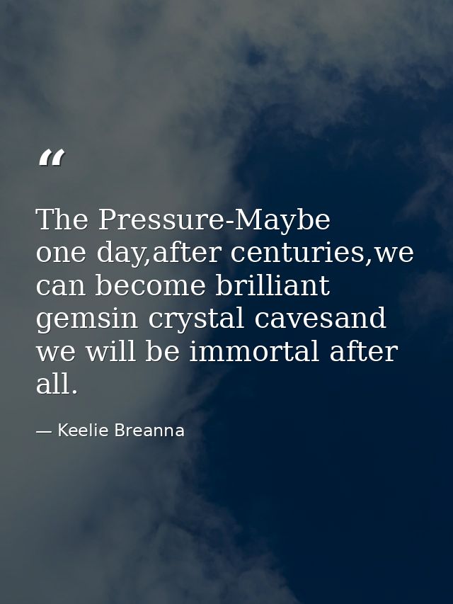 The Pressure-Maybe one day,after centuries,we can become brilliant gemsin crystal cavesand we will be immortal after all — Keelie Breanna