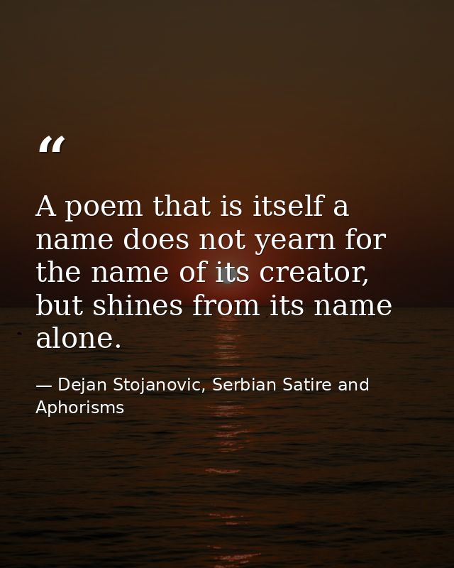 A poem that is itself a name does not yearn for the name of its creator, but shines from its name alone. — Dejan Stojanovic, Serbian Satire and Aphorisms