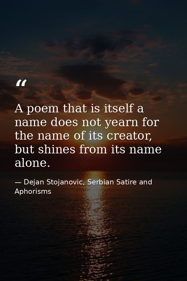 A poem that is itself a name does not yearn for the name of its creator, but shines from its name alone. — Dejan Stojanovic, Serbian Satire and Aphorisms