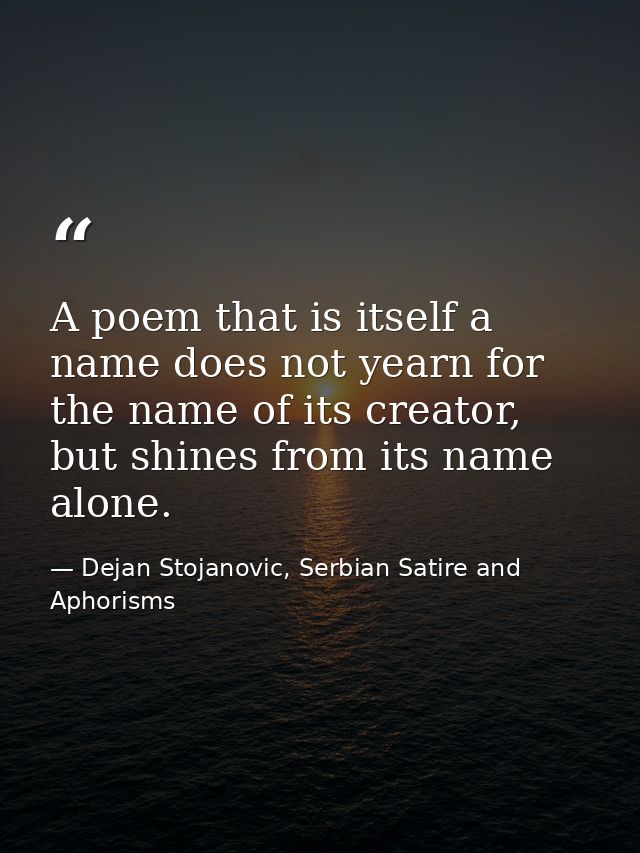 A poem that is itself a name does not yearn for the name of its creator, but shines from its name alone. — Dejan Stojanovic, Serbian Satire and Aphorisms