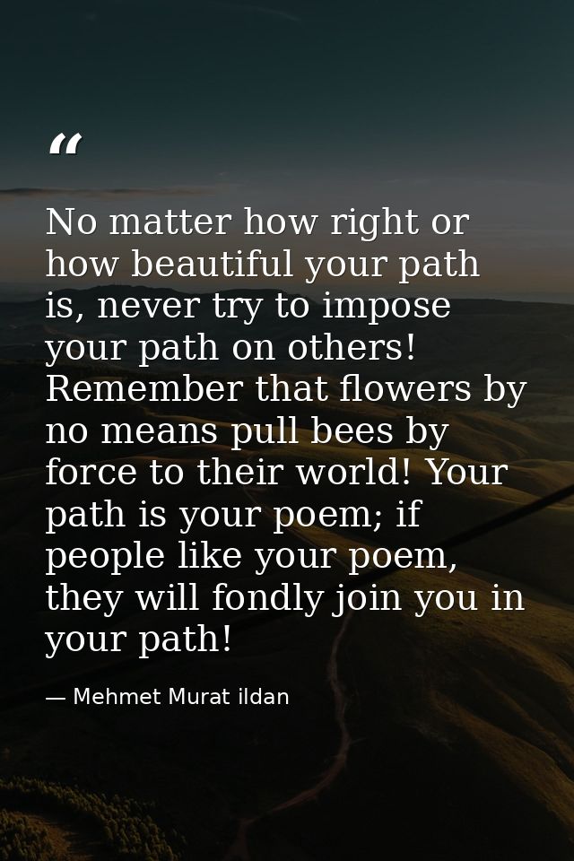 No matter how right or how beautiful your path is, never try to impose your path on others! Remember that flowers by no  — Mehmet Murat ildan