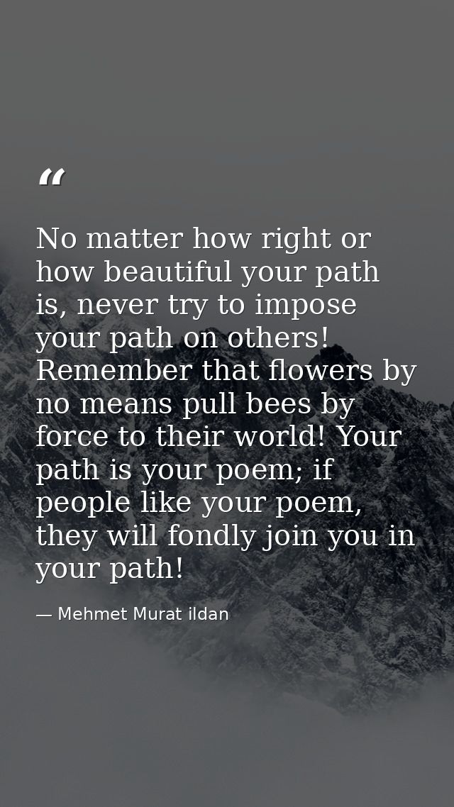 No matter how right or how beautiful your path is, never try to impose your path on others! Remember that flowers by no  — Mehmet Murat ildan