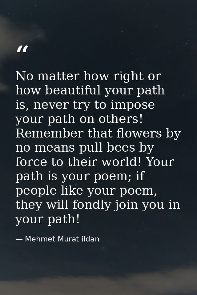 No matter how right or how beautiful your path is, never try to impose your path on others! Remember that flowers by no  — Mehmet Murat ildan