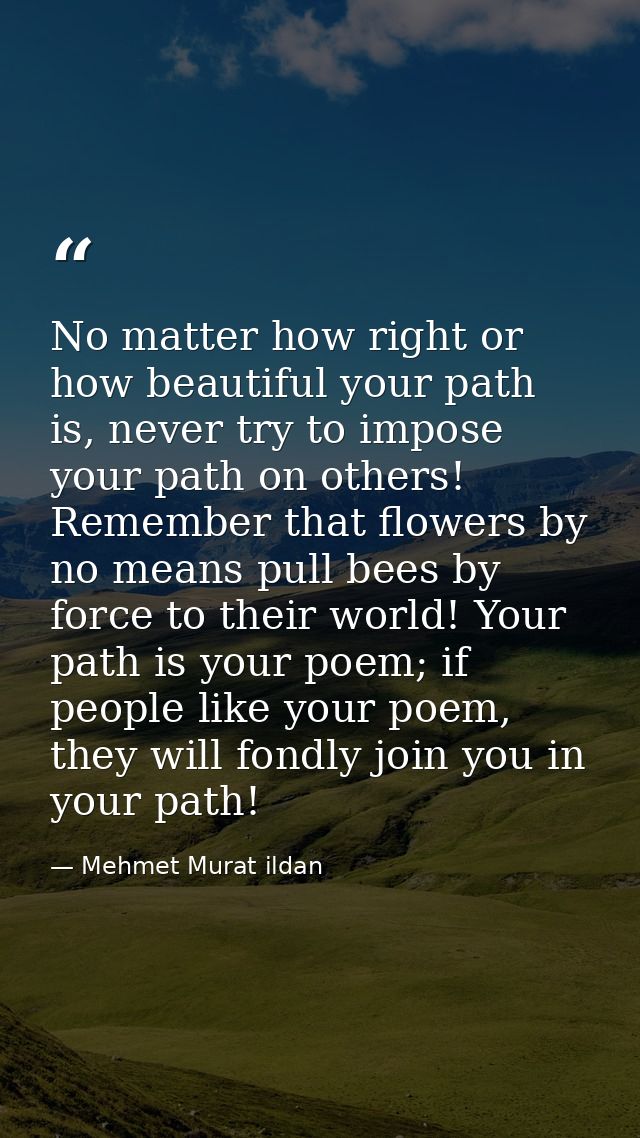 No matter how right or how beautiful your path is, never try to impose your path on others! Remember that flowers by no  — Mehmet Murat ildan