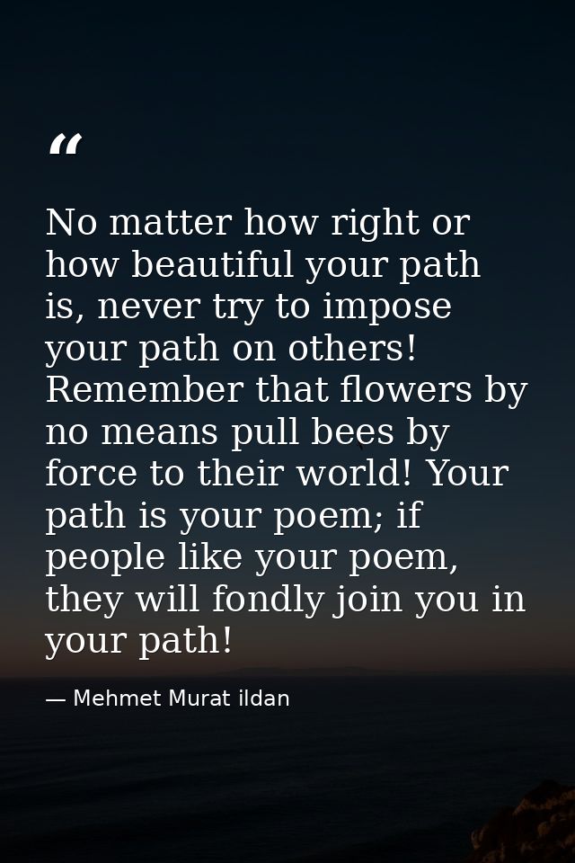 No matter how right or how beautiful your path is, never try to impose your path on others! Remember that flowers by no  — Mehmet Murat ildan