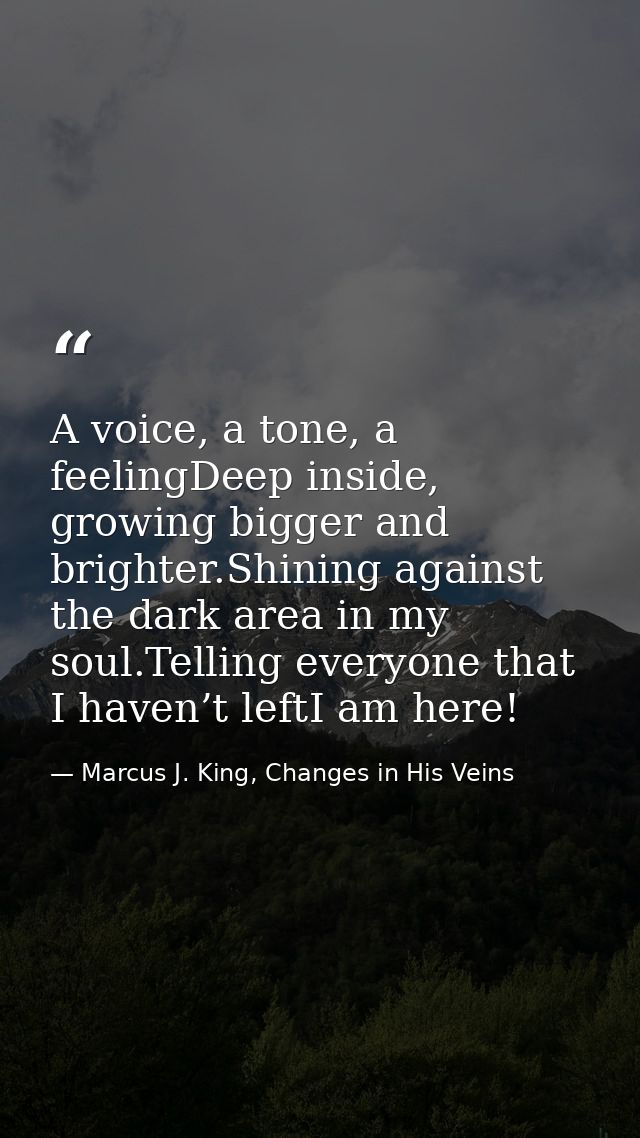 A voice, a tone, a feelingDeep inside, growing bigger and brighter.Shining against the dark area in my soul.Telling ever — Marcus J. King, Changes in His Veins