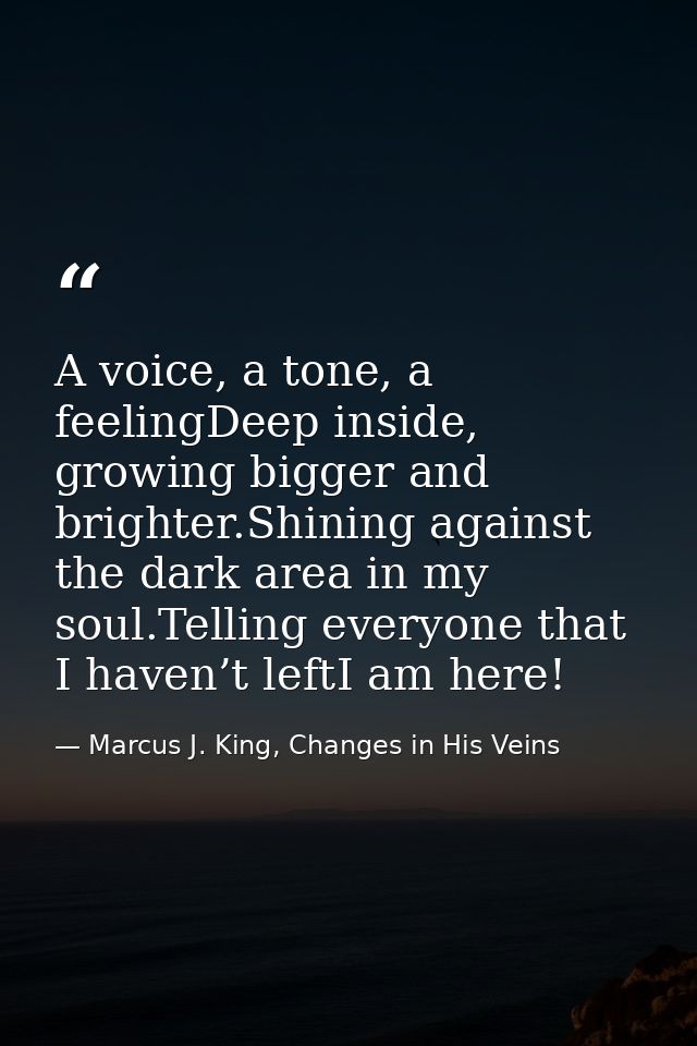 A voice, a tone, a feelingDeep inside, growing bigger and brighter.Shining against the dark area in my soul.Telling ever — Marcus J. King, Changes in His Veins
