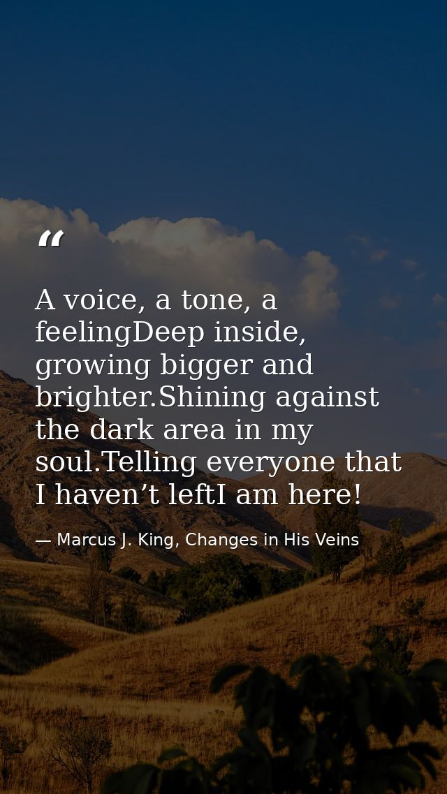 A voice, a tone, a feelingDeep inside, growing bigger and brighter.Shining against the dark area in my soul.Telling ever — Marcus J. King, Changes in His Veins