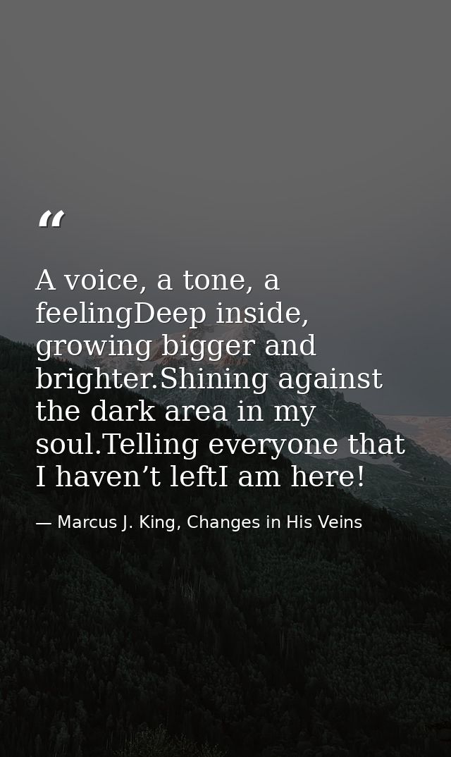 A voice, a tone, a feelingDeep inside, growing bigger and brighter.Shining against the dark area in my soul.Telling ever — Marcus J. King, Changes in His Veins
