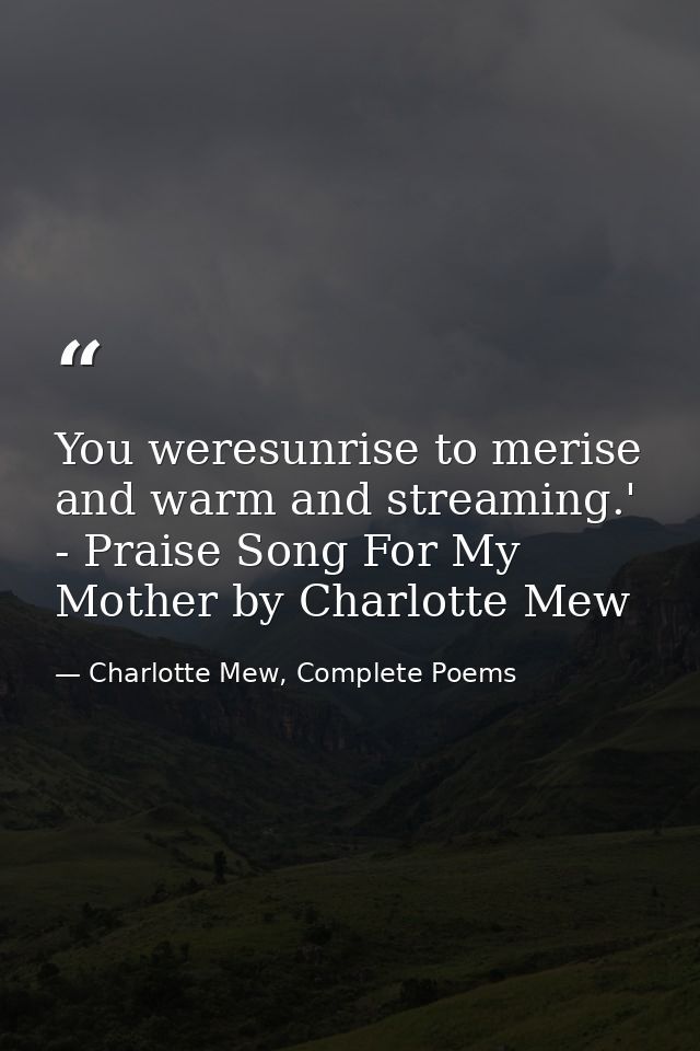 You weresunrise to merise and warm and streaming.' - Praise Song For My Mother by Charlotte Mew — Charlotte Mew, Complete Poems