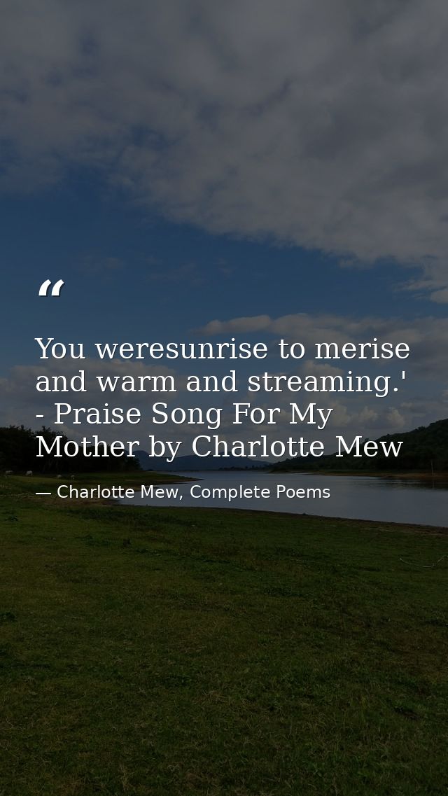 You weresunrise to merise and warm and streaming.' - Praise Song For My Mother by Charlotte Mew — Charlotte Mew, Complete Poems