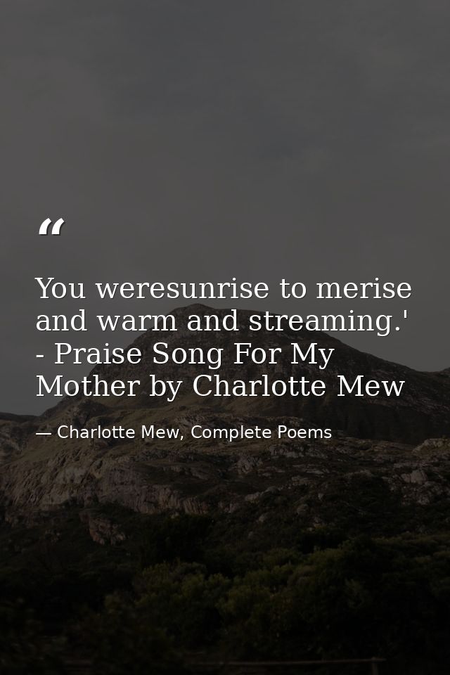 You weresunrise to merise and warm and streaming.' - Praise Song For My Mother by Charlotte Mew — Charlotte Mew, Complete Poems