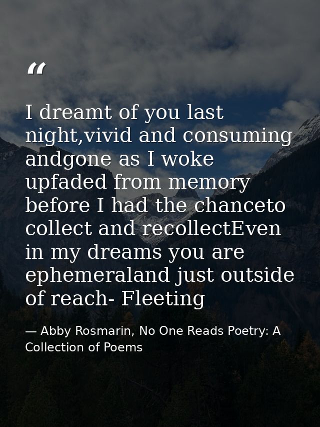 I dreamt of you last night,vivid and consuming andgone as I woke upfaded from memory before I had the chanceto collect a — Abby Rosmarin, No One Reads Poetry: A Collection of Poems