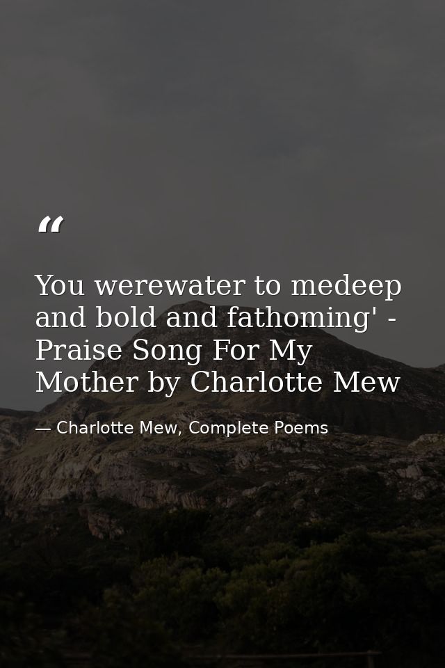 You werewater to medeep and bold and fathoming' - Praise Song For My Mother by Charlotte Mew — Charlotte Mew, Complete Poems