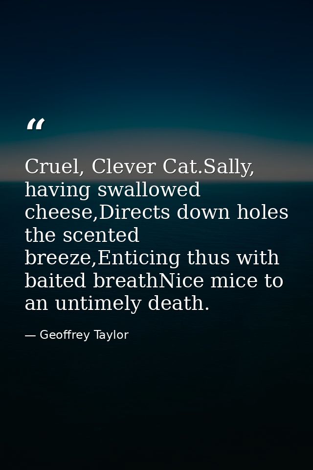 Cruel, Clever Cat.Sally, having swallowed cheese,Directs down holes the scented breeze,Enticing thus with baited breathN — Geoffrey Taylor