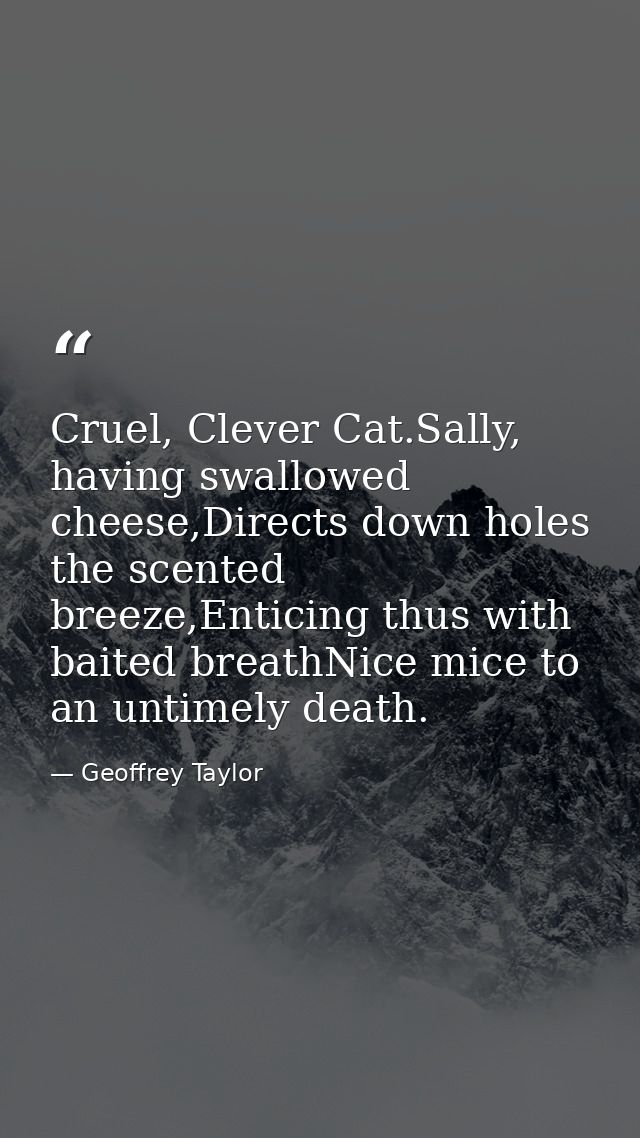 Cruel, Clever Cat.Sally, having swallowed cheese,Directs down holes the scented breeze,Enticing thus with baited breathN — Geoffrey Taylor