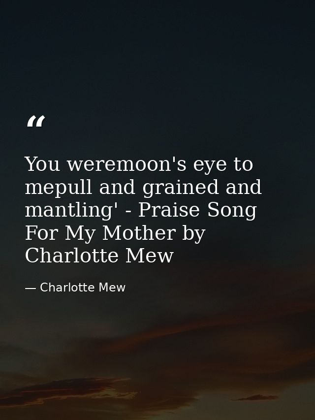 You weremoon's eye to mepull and grained and mantling' - Praise Song For My Mother by Charlotte Mew — Charlotte Mew
