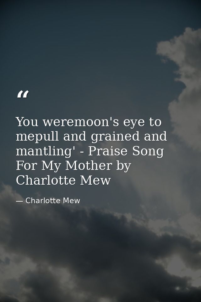 You weremoon's eye to mepull and grained and mantling' - Praise Song For My Mother by Charlotte Mew — Charlotte Mew