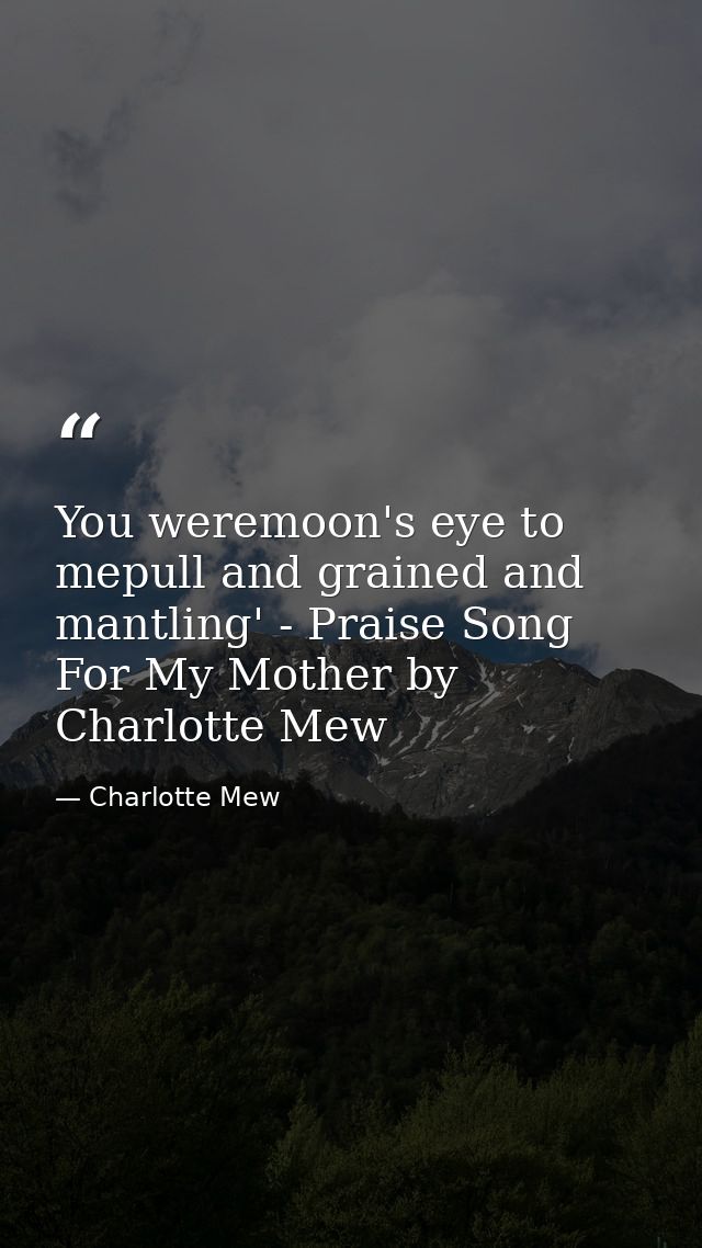 You weremoon's eye to mepull and grained and mantling' - Praise Song For My Mother by Charlotte Mew — Charlotte Mew