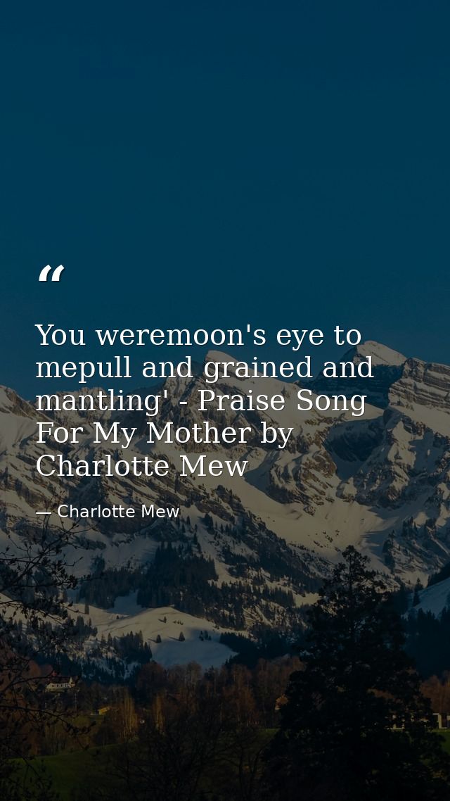 You weremoon's eye to mepull and grained and mantling' - Praise Song For My Mother by Charlotte Mew — Charlotte Mew