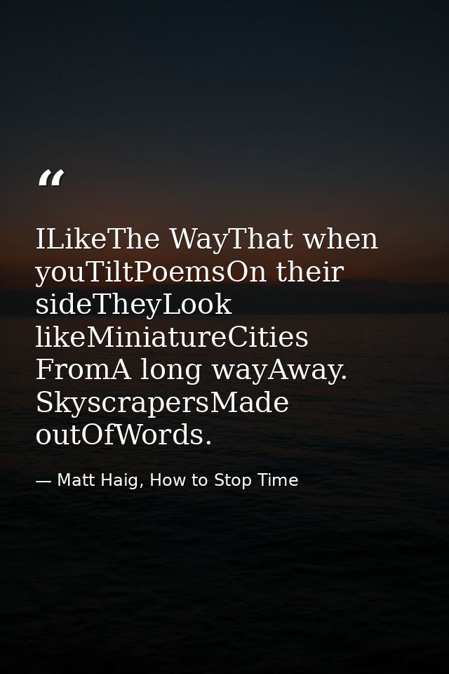 ILikeThe WayThat when youTiltPoemsOn their sideTheyLook likeMiniatureCities FromA long wayAway. SkyscrapersMade outOfWor — Matt Haig, How to Stop Time