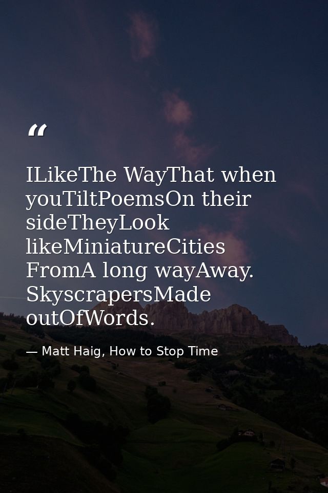 ILikeThe WayThat when youTiltPoemsOn their sideTheyLook likeMiniatureCities FromA long wayAway. SkyscrapersMade outOfWor — Matt Haig, How to Stop Time