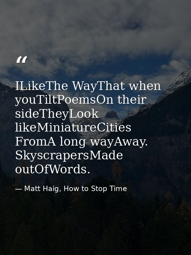 ILikeThe WayThat when youTiltPoemsOn their sideTheyLook likeMiniatureCities FromA long wayAway. SkyscrapersMade outOfWor — Matt Haig, How to Stop Time
