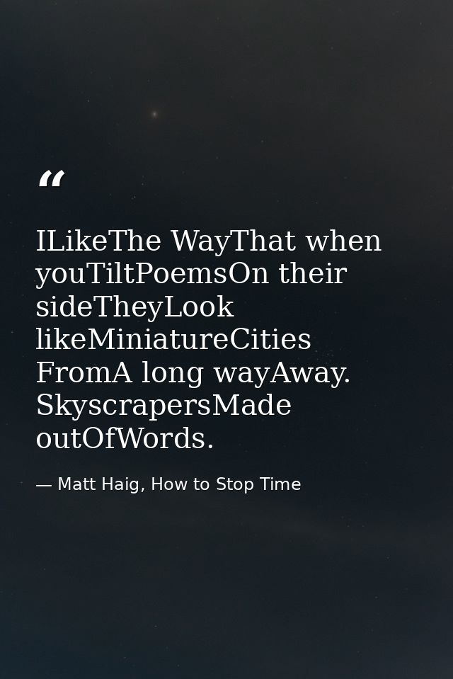 ILikeThe WayThat when youTiltPoemsOn their sideTheyLook likeMiniatureCities FromA long wayAway. SkyscrapersMade outOfWor — Matt Haig, How to Stop Time