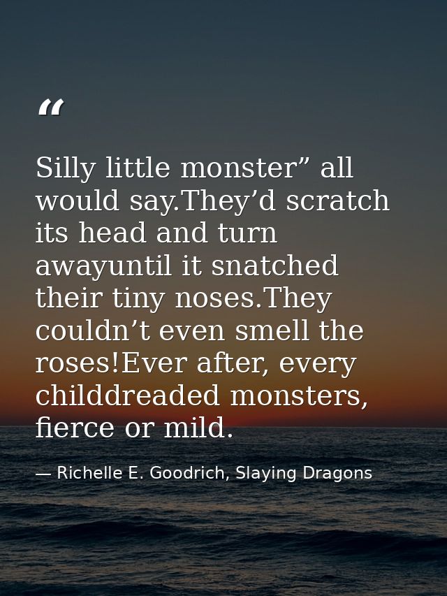 Silly little monster” all would say.They’d scratch its head and turn awayuntil it snatched their tiny noses.They couldn’ — Richelle E. Goodrich, Slaying Dragons