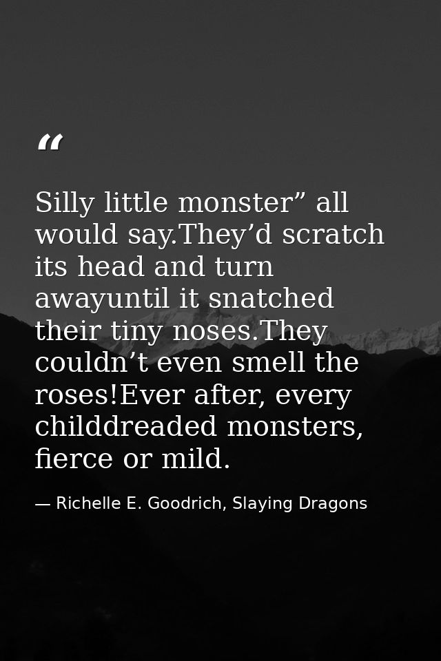 Silly little monster” all would say.They’d scratch its head and turn awayuntil it snatched their tiny noses.They couldn’ — Richelle E. Goodrich, Slaying Dragons