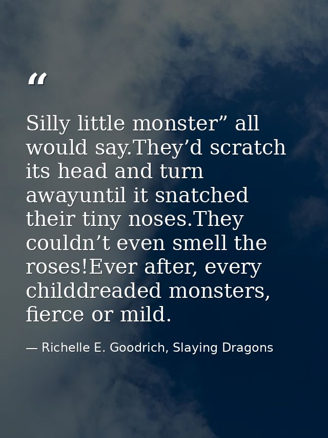 Silly little monster” all would say.They’d scratch its head and turn awayuntil it snatched their tiny noses.They couldn’ — Richelle E. Goodrich, Slaying Dragons