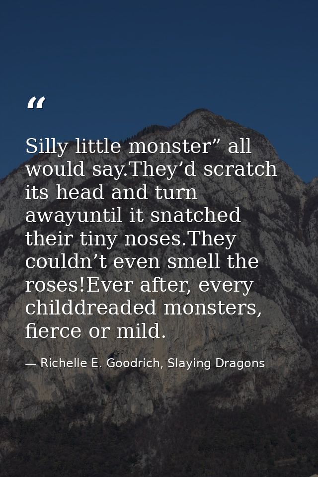 Silly little monster” all would say.They’d scratch its head and turn awayuntil it snatched their tiny noses.They couldn’ — Richelle E. Goodrich, Slaying Dragons