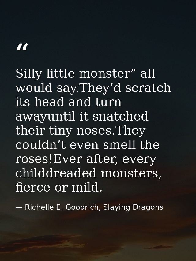 Silly little monster” all would say.They’d scratch its head and turn awayuntil it snatched their tiny noses.They couldn’ — Richelle E. Goodrich, Slaying Dragons