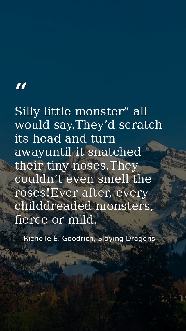 Silly little monster” all would say.They’d scratch its head and turn awayuntil it snatched their tiny noses.They couldn’ — Richelle E. Goodrich, Slaying Dragons