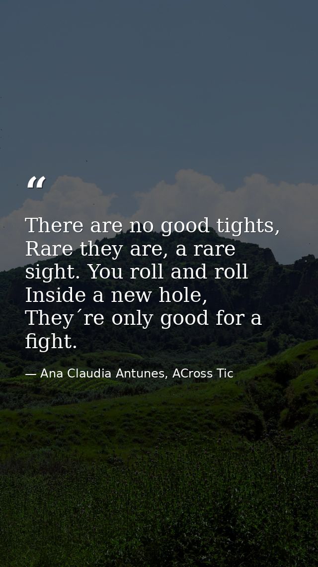 There are no good tights, Rare they are, a rare sight. You roll and roll Inside a new hole, They´re only good for a figh — Ana Claudia Antunes, ACross Tic