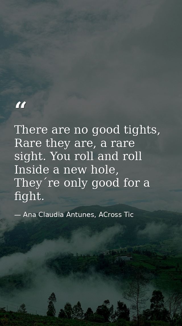 There are no good tights, Rare they are, a rare sight. You roll and roll Inside a new hole, They´re only good for a figh — Ana Claudia Antunes, ACross Tic