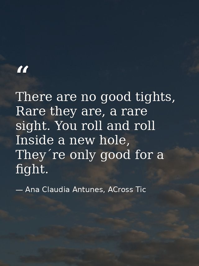 There are no good tights, Rare they are, a rare sight. You roll and roll Inside a new hole, They´re only good for a figh — Ana Claudia Antunes, ACross Tic