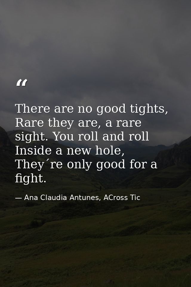 There are no good tights, Rare they are, a rare sight. You roll and roll Inside a new hole, They´re only good for a figh — Ana Claudia Antunes, ACross Tic