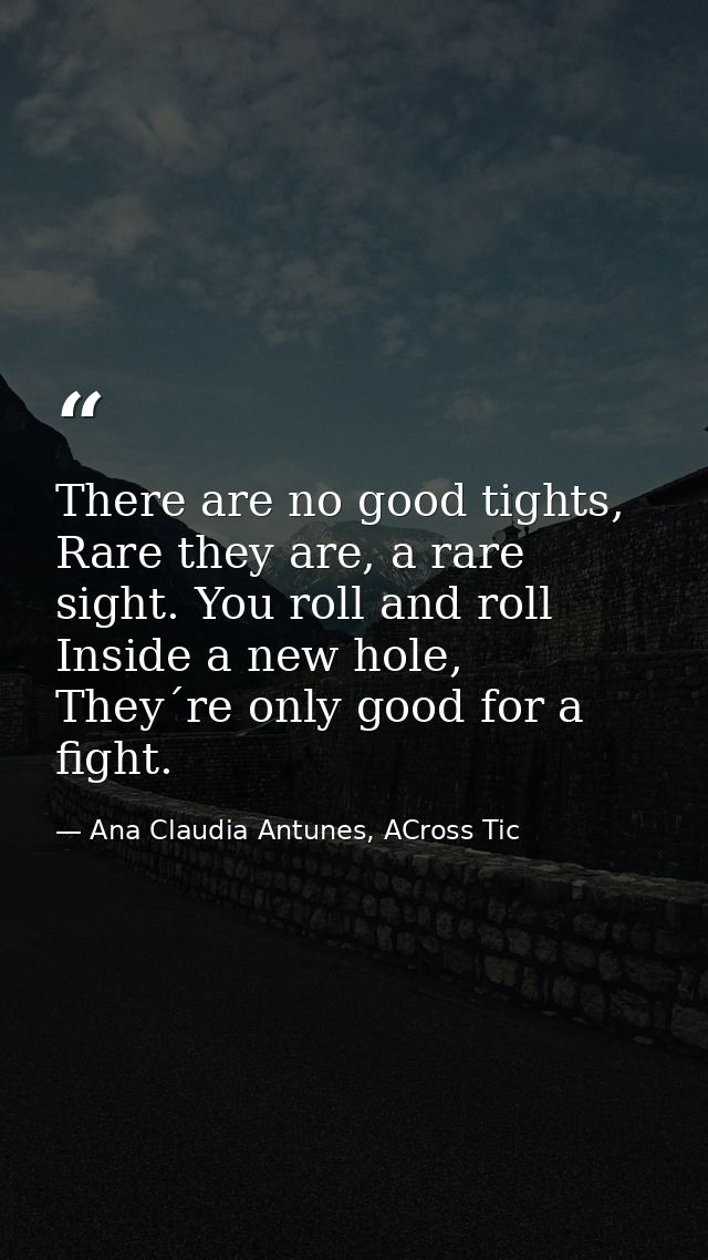 There are no good tights, Rare they are, a rare sight. You roll and roll Inside a new hole, They´re only good for a figh — Ana Claudia Antunes, ACross Tic