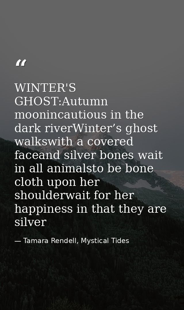 WINTER'S GHOST:Autumn moonincautious in the dark riverWinter’s ghost walkswith a covered faceand silver bones wait in al — Tamara Rendell, Mystical Tides