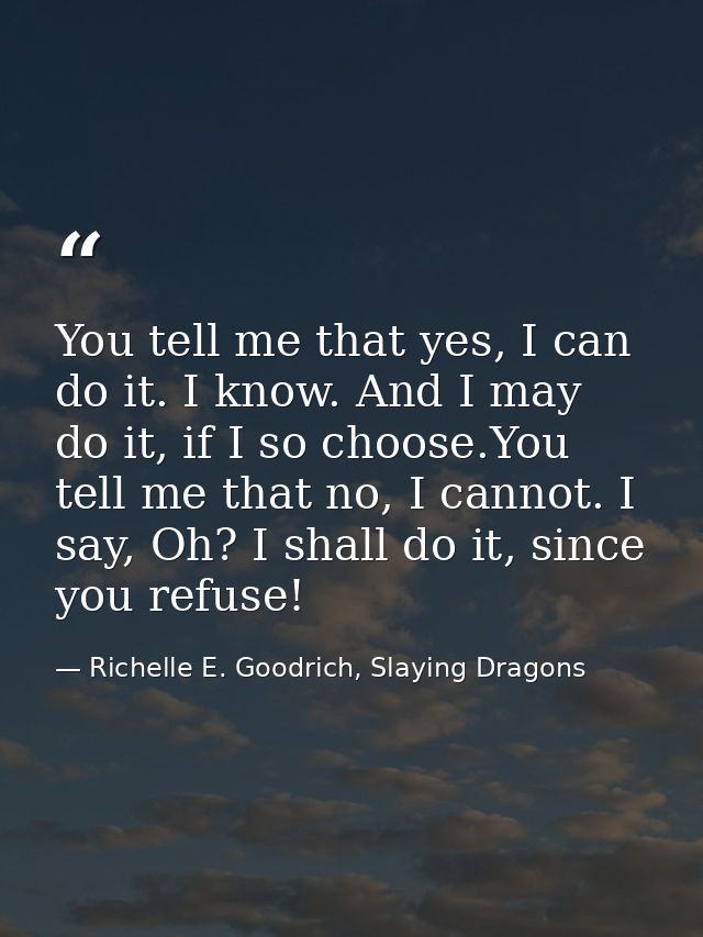 You tell me that yes, I can do it. I know. And I may do it, if I so choose.You tell me that no, I cannot. I say, Oh? I s — Richelle E. Goodrich, Slaying Dragons