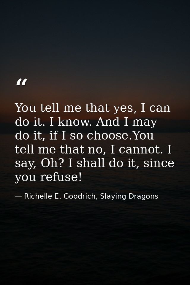 You tell me that yes, I can do it. I know. And I may do it, if I so choose.You tell me that no, I cannot. I say, Oh? I s — Richelle E. Goodrich, Slaying Dragons